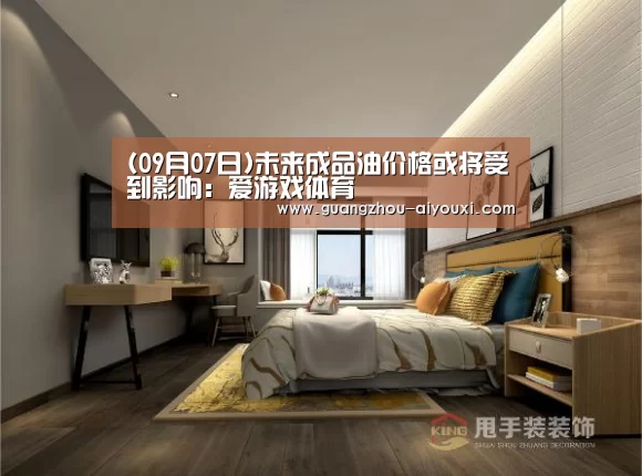 (09月07日)未来成品油价格或将受到影响:爱游戏体育(图3) 爱游戏体育直播
